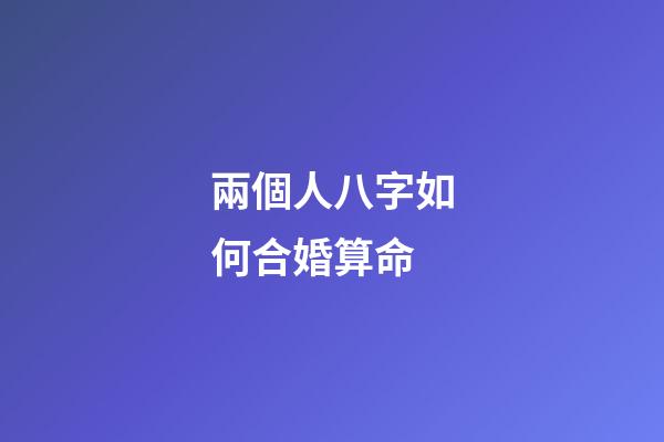 兩個人八字如何合婚算命 (合兩人八字算結婚日子)-第1張-觀點-玄機派
